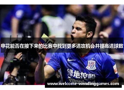 申花能否在接下来的比赛中找到更多进攻机会并提高进球数
