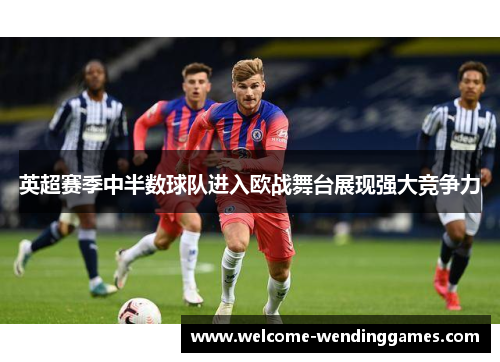 英超赛季中半数球队进入欧战舞台展现强大竞争力