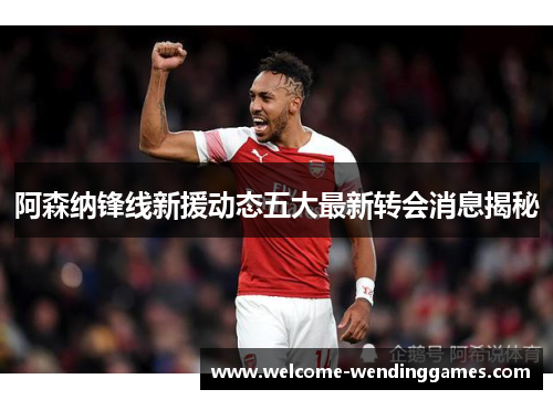 阿森纳锋线新援动态五大最新转会消息揭秘