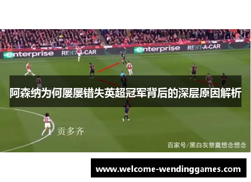 阿森纳为何屡屡错失英超冠军背后的深层原因解析