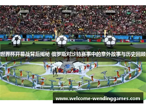 世界杯开幕战背后揭秘 俄罗斯对沙特赛事中的意外故事与历史回顾
