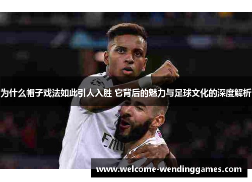 为什么帽子戏法如此引人入胜 它背后的魅力与足球文化的深度解析