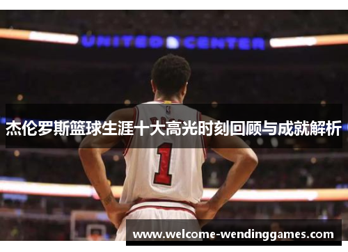 杰伦罗斯篮球生涯十大高光时刻回顾与成就解析