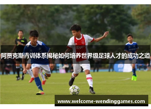 阿贾克斯青训体系揭秘如何培养世界级足球人才的成功之道