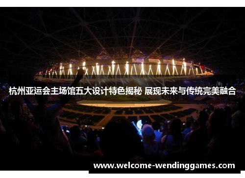 杭州亚运会主场馆五大设计特色揭秘 展现未来与传统完美融合