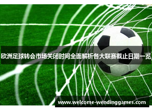 欧洲足球转会市场关闭时间全面解析各大联赛截止日期一览