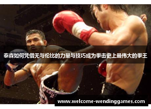 泰森如何凭借无与伦比的力量与技巧成为拳击史上最伟大的拳王