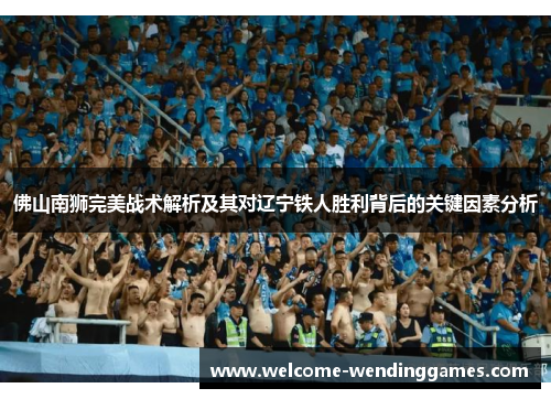 佛山南狮完美战术解析及其对辽宁铁人胜利背后的关键因素分析