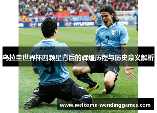 乌拉圭世界杯四颗星背后的辉煌历程与历史意义解析