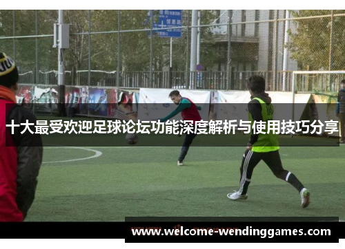 十大最受欢迎足球论坛功能深度解析与使用技巧分享
