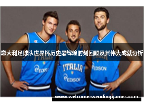 意大利足球队世界杯历史最辉煌时刻回顾及其伟大成就分析