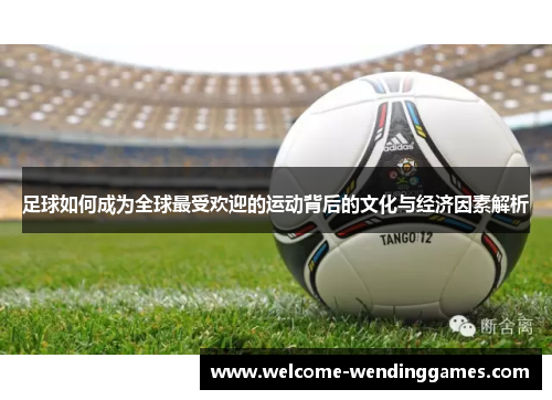 足球如何成为全球最受欢迎的运动背后的文化与经济因素解析