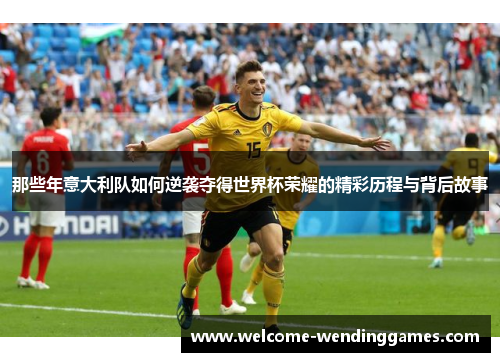 那些年意大利队如何逆袭夺得世界杯荣耀的精彩历程与背后故事