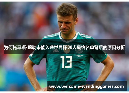 为何托马斯·穆勒未能入选世界杯30人最终名单背后的原因分析