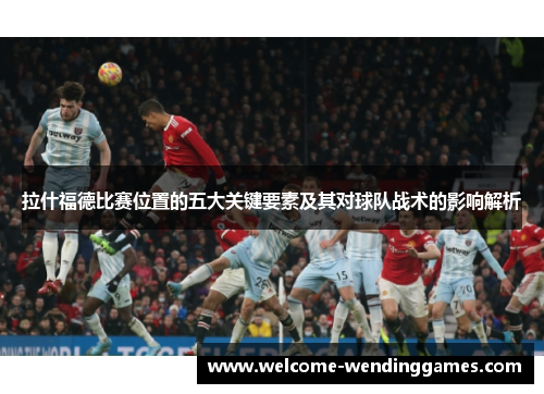 拉什福德比赛位置的五大关键要素及其对球队战术的影响解析