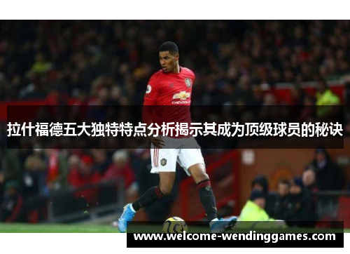 拉什福德五大独特特点分析揭示其成为顶级球员的秘诀