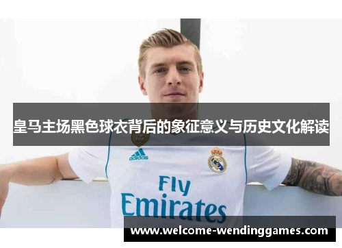 皇马主场黑色球衣背后的象征意义与历史文化解读