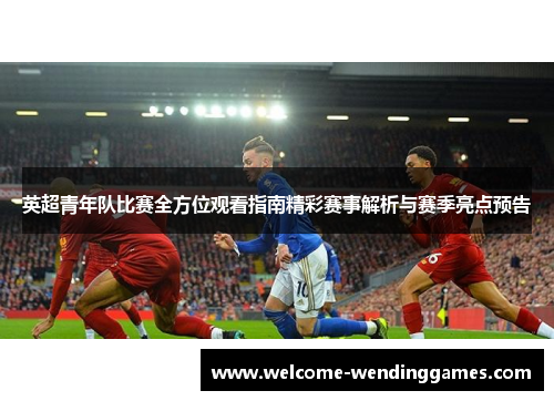 英超青年队比赛全方位观看指南精彩赛事解析与赛季亮点预告