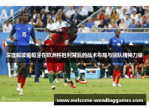 深度解读葡萄牙在欧洲杯胜利背后的战术布局与团队精神力量