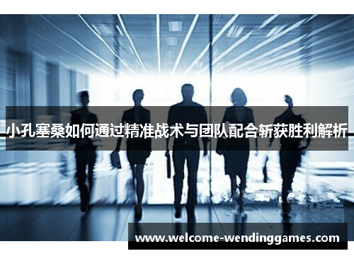 小孔塞桑如何通过精准战术与团队配合斩获胜利解析