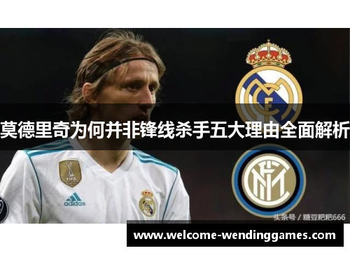 莫德里奇为何并非锋线杀手五大理由全面解析