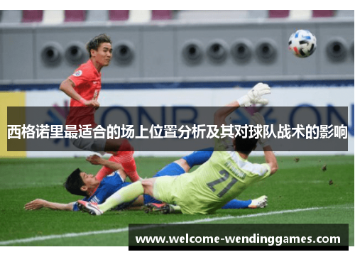西格诺里最适合的场上位置分析及其对球队战术的影响