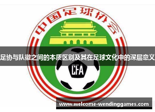 足协与队徽之间的本质区别及其在足球文化中的深层意义