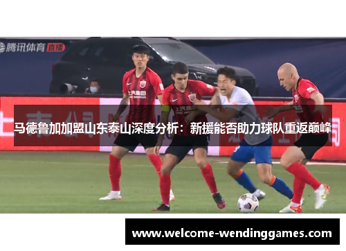 马德鲁加加盟山东泰山深度分析：新援能否助力球队重返巅峰
