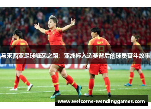 马来西亚足球崛起之路：亚洲杯入选赛背后的球员奋斗故事