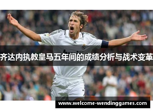 齐达内执教皇马五年间的成绩分析与战术变革