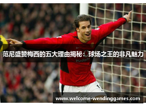范尼盛赞梅西的五大理由揭秘：球场之王的非凡魅力