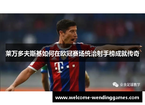 莱万多夫斯基如何在欧冠赛场统治射手榜成就传奇
