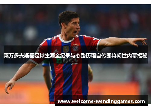 莱万多夫斯基足球生涯全纪录与心路历程自传即将问世内幕揭秘