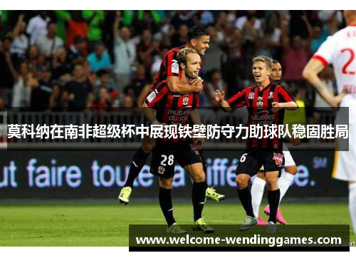 莫科纳在南非超级杯中展现铁壁防守力助球队稳固胜局