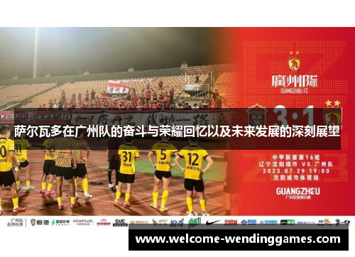 萨尔瓦多在广州队的奋斗与荣耀回忆以及未来发展的深刻展望
