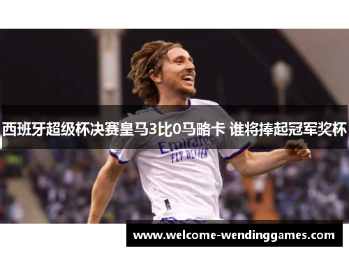 西班牙超级杯决赛皇马3比0马略卡 谁将捧起冠军奖杯