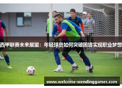 西甲联赛未来展望：年轻球员如何突破困境实现职业梦想