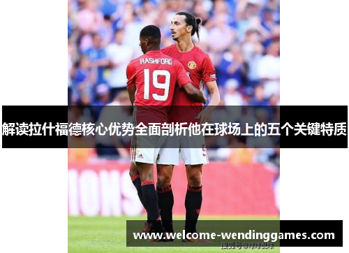 解读拉什福德核心优势全面剖析他在球场上的五个关键特质