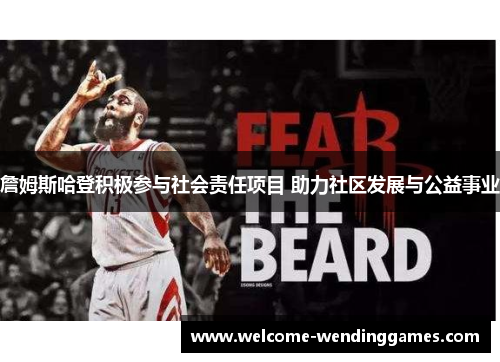 詹姆斯哈登积极参与社会责任项目 助力社区发展与公益事业