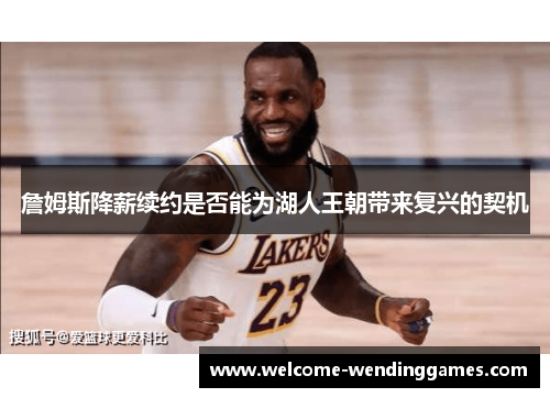 詹姆斯降薪续约是否能为湖人王朝带来复兴的契机