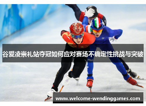 谷爱凌崇礼站夺冠如何应对赛场不确定性挑战与突破