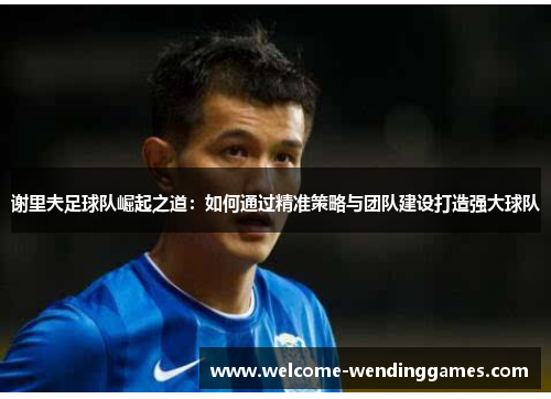 谢里夫足球队崛起之道:如何通过精准策略与团队建设打造强大球队 谢里夫足球队崛起之道:如何通过精准策略与团队建设打造强大球队