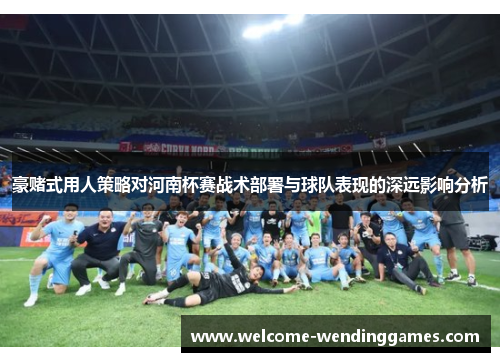 豪赌式用人策略对河南杯赛战术部署与球队表现的深远影响分析