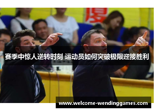 赛季中惊人逆转时刻 运动员如何突破极限迎接胜利