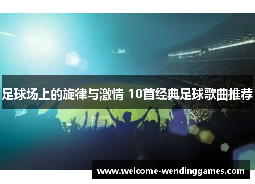 足球场上的旋律与激情 10首经典足球歌曲推荐