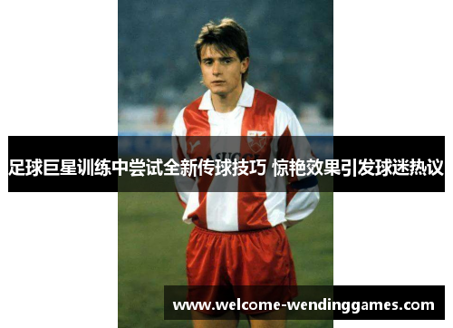 足球巨星训练中尝试全新传球技巧 惊艳效果引发球迷热议
