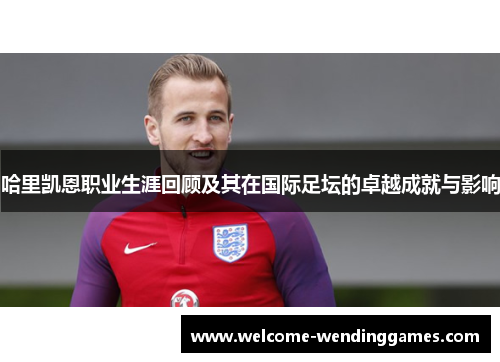 哈里凯恩职业生涯回顾及其在国际足坛的卓越成就与影响 哈里凯恩职业生涯回顾及其在国际足坛的卓越成就与影响