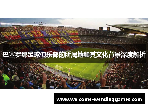 巴塞罗那足球俱乐部的所属地和其文化背景深度解析 巴塞罗那足球俱乐部的所属地和其文化背景深度解析