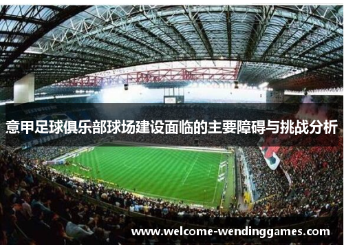 意甲足球俱乐部球场建设面临的主要障碍与挑战分析 意甲足球俱乐部球场建设面临的主要障碍与挑战分析