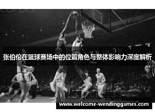 张伯伦在篮球赛场中的位置角色与整体影响力深度解析 张伯伦在篮球赛场中的位置角色与整体影响力深度解析